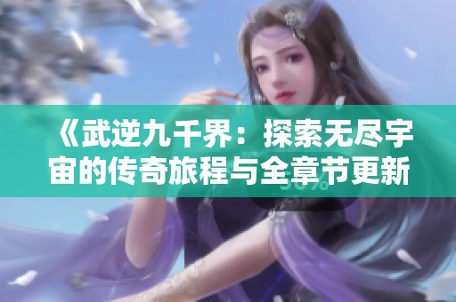 《武逆九千界：探索无尽宇宙的传奇旅程与全章节更新》