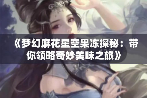 《梦幻麻花星空果冻探秘：带你领略奇妙美味之旅》