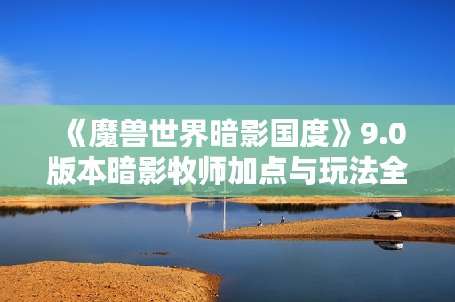 《魔兽世界暗影国度》9.0版本暗影牧师加点与玩法全解析