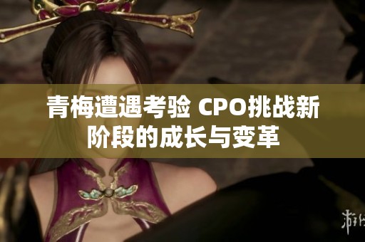 青梅遭遇考验 CPO挑战新阶段的成长与变革