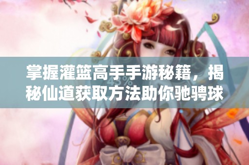 掌握灌篮高手手游秘籍，揭秘仙道获取方法助你驰骋球场