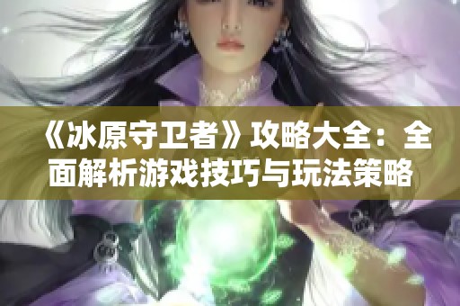 《冰原守卫者》攻略大全：全面解析游戏技巧与玩法策略