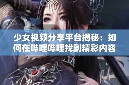 少女视频分享平台揭秘：如何在哔哩哔哩找到精彩内容