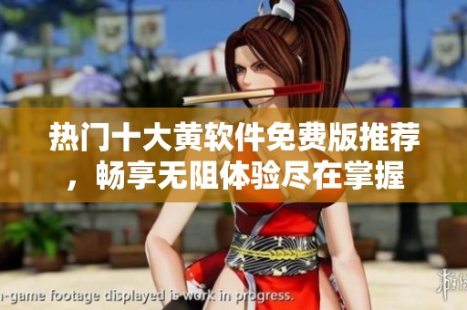 热门十大黄软件免费版推荐，畅享无阻体验尽在掌握