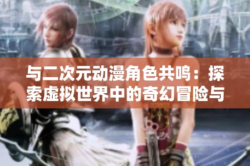与二次元动漫角色共鸣：探索虚拟世界中的奇幻冒险与情感交织