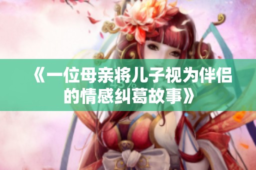 《一位母亲将儿子视为伴侣的情感纠葛故事》