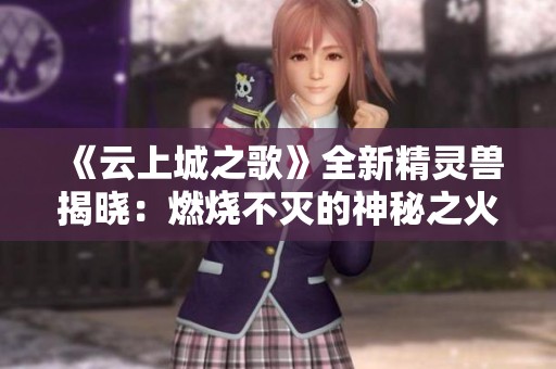 《云上城之歌》全新精灵兽揭晓：燃烧不灭的神秘之火