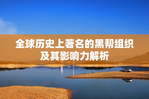 全球历史上著名的黑帮组织及其影响力解析