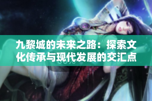 九黎城的未来之路：探索文化传承与现代发展的交汇点