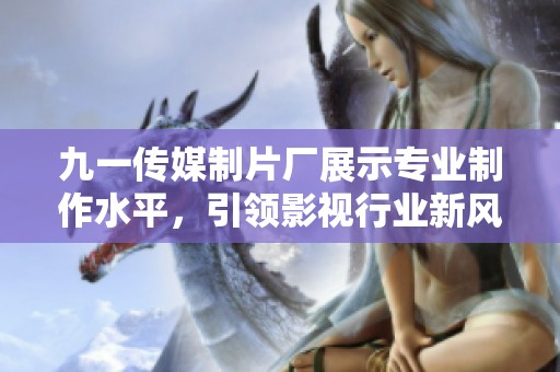 九一传媒制片厂展示专业制作水平，引领影视行业新风潮