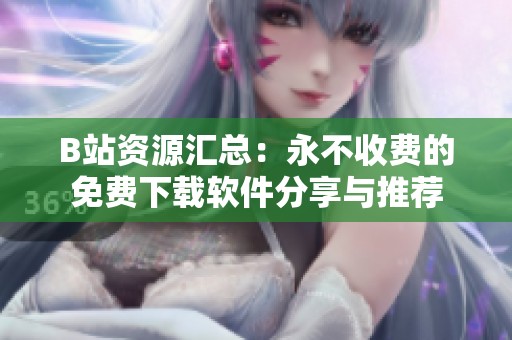 B站资源汇总：永不收费的免费下载软件分享与推荐