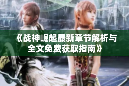 《战神崛起最新章节解析与全文免费获取指南》