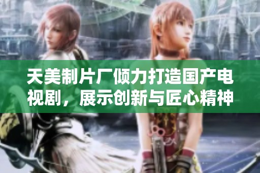 天美制片厂倾力打造国产电视剧，展示创新与匠心精神