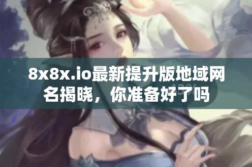 8x8x.io最新提升版地域网名揭晓，你准备好了吗