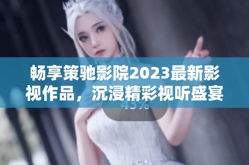 畅享策驰影院2023最新影视作品，沉浸精彩视听盛宴