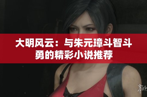 大明风云：与朱元璋斗智斗勇的精彩小说推荐
