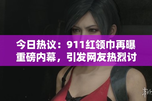 今日热议：911红领巾再曝重磅内幕，引发网友热烈讨论
