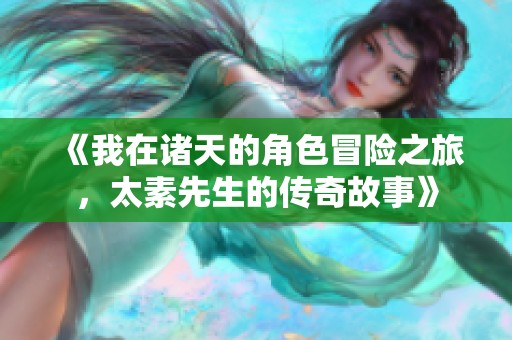 《我在诸天的角色冒险之旅，太素先生的传奇故事》