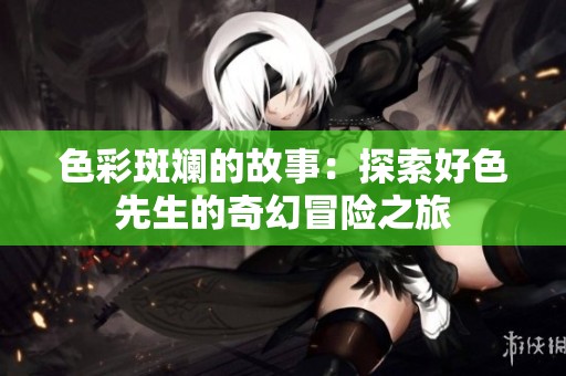 色彩斑斓的故事：探索好色先生的奇幻冒险之旅