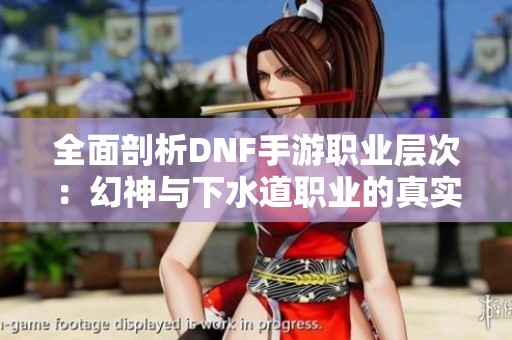 全面剖析DNF手游职业层次：幻神与下水道职业的真实面貌