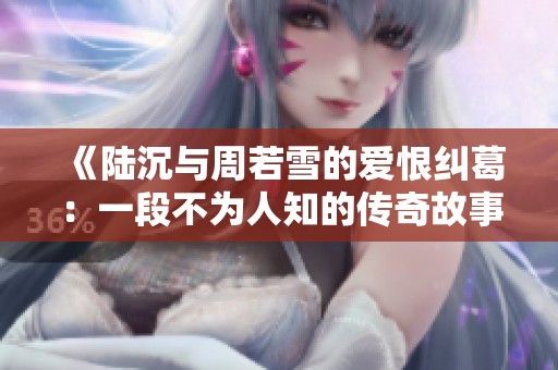 《陆沉与周若雪的爱恨纠葛：一段不为人知的传奇故事》