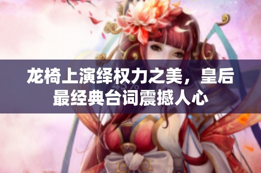 龙椅上演绎权力之美，皇后最经典台词震撼人心