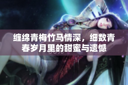缠绵青梅竹马情深，细数青春岁月里的甜蜜与遗憾
