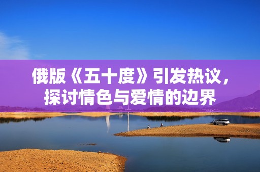 俄版《五十度》引发热议，探讨情色与爱情的边界
