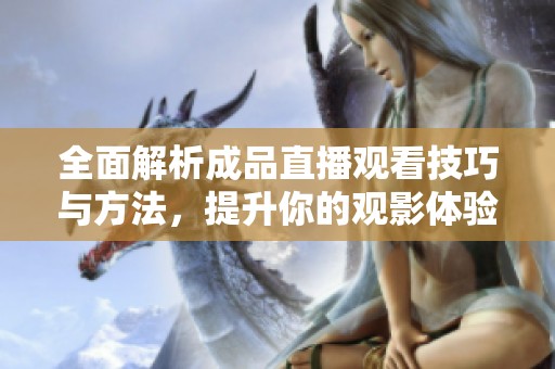全面解析成品直播观看技巧与方法，提升你的观影体验