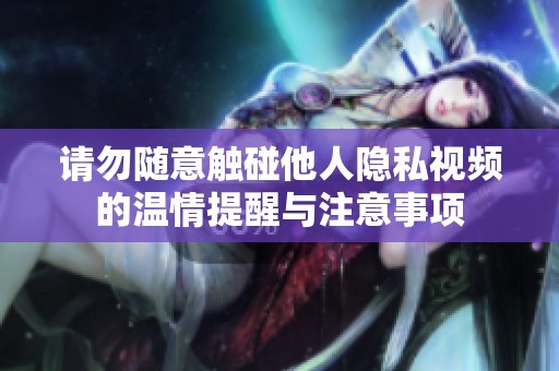 请勿随意触碰他人隐私视频的温情提醒与注意事项