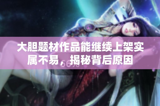 大胆题材作品能继续上架实属不易，揭秘背后原因