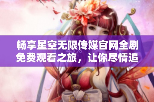 畅享星空无限传媒官网全剧免费观看之旅，让你尽情追剧！