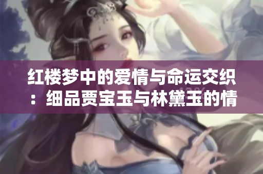 红楼梦中的爱情与命运交织：细品贾宝玉与林黛玉的情感世界