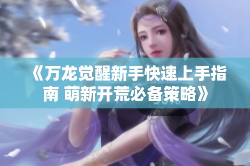 《万龙觉醒新手快速上手指南 萌新开荒必备策略》