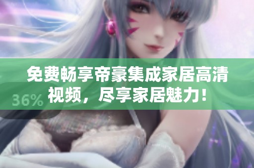 免费畅享帝豪集成家居高清视频，尽享家居魅力！