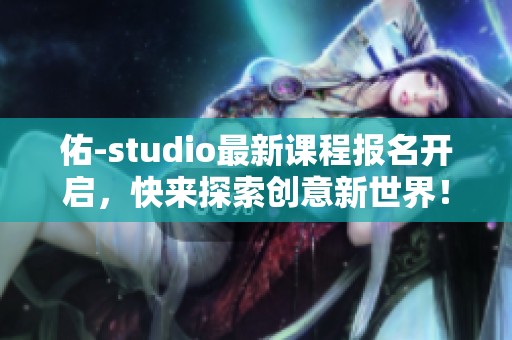 佑-studio最新课程报名开启，快来探索创意新世界！