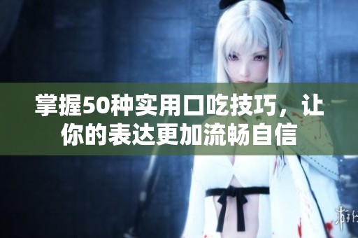 掌握50种实用口吃技巧，让你的表达更加流畅自信