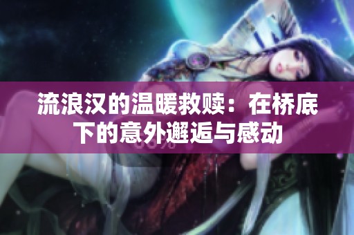 流浪汉的温暖救赎：在桥底下的意外邂逅与感动