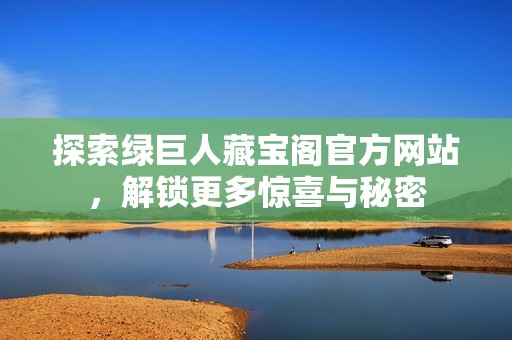 探索绿巨人藏宝阁官方网站，解锁更多惊喜与秘密