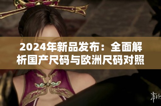 2024年新品发布：全面解析国产尺码与欧洲尺码对照表