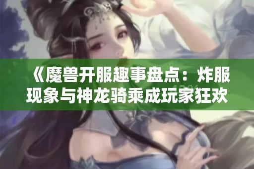 《魔兽开服趣事盘点：炸服现象与神龙骑乘成玩家狂欢焦点》