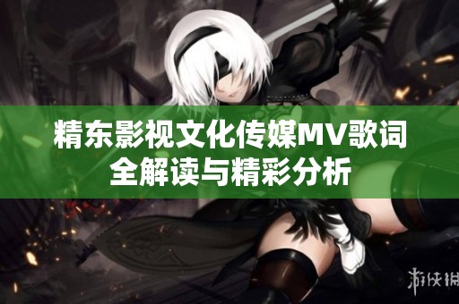 精东影视文化传媒MV歌词全解读与精彩分析