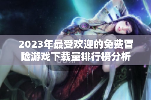 2023年最受欢迎的免费冒险游戏下载量排行榜分析
