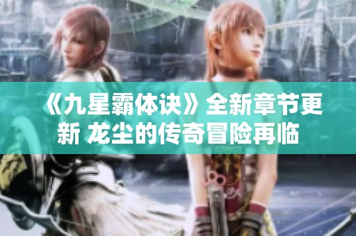 《九星霸体诀》全新章节更新 龙尘的传奇冒险再临