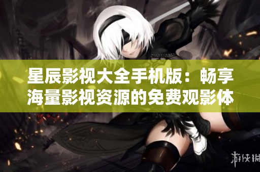 星辰影视大全手机版：畅享海量影视资源的免费观影体验
