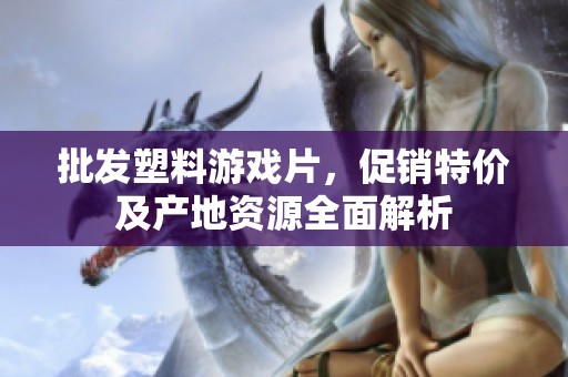 批发塑料游戏片，促销特价及产地资源全面解析
