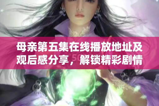 母亲第五集在线播放地址及观后感分享，解锁精彩剧情
