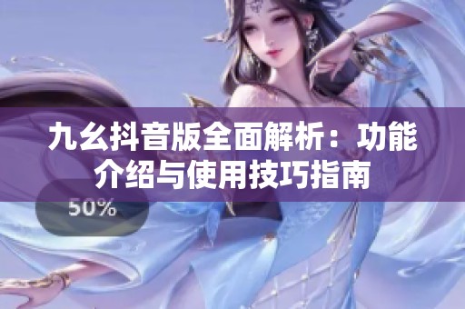 九幺抖音版全面解析：功能介绍与使用技巧指南