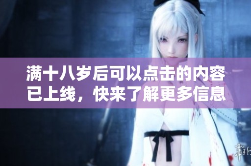 满十八岁后可以点击的内容已上线，快来了解更多信息！