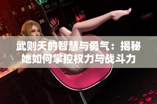 武则天的智慧与勇气：揭秘她如何掌控权力与战斗力